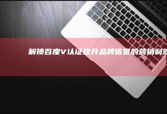 解锁百度V认证：提升品牌信誉的营销利器